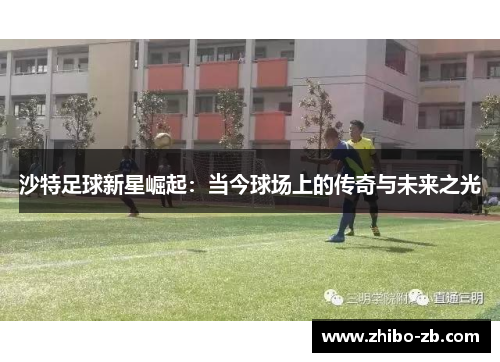 沙特足球新星崛起：当今球场上的传奇与未来之光